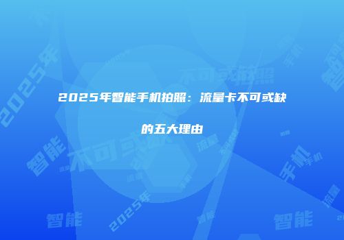 2025年智能手机拍照：流量卡不可或缺的五大理由