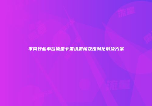 不同行业单位流量卡需求解析及定制化解决方案