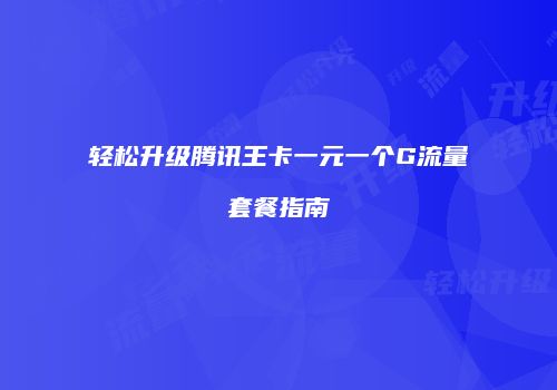 轻松升级腾讯王卡一元一个G流量套餐指南