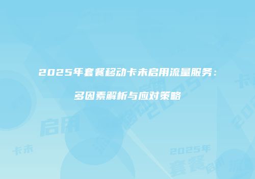 2025年套餐移动卡未启用流量服务:多因素解析与应对策略