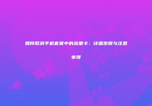 如何取消手机套餐中的流量卡：详细步骤与注意事项