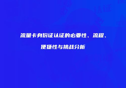 流量卡身份证认证的必要性、流程、便捷性与挑战分析