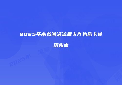 2025年高效激活流量卡作为副卡使用指南