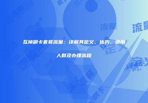 互换副卡套餐流量：详解其定义、优势、适用人群及办理流程