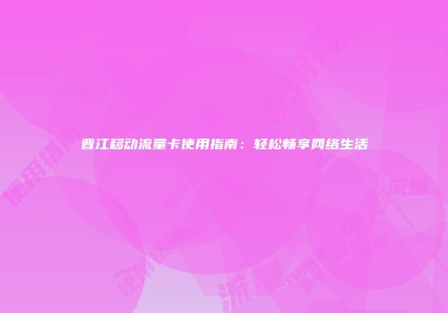 晋江移动流量卡使用指南：轻松畅享网络生活