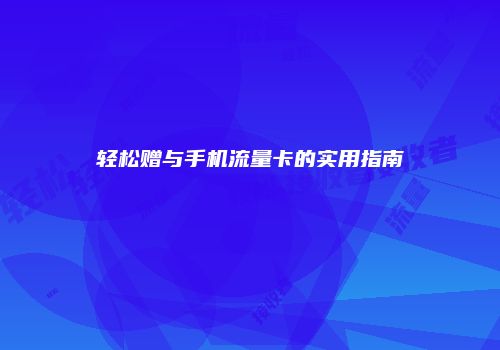 轻松赠与手机流量卡的实用指南