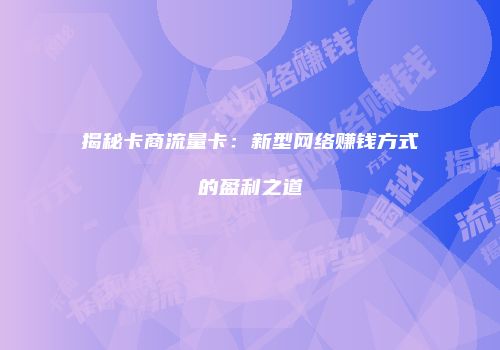 揭秘卡商流量卡：新型网络赚钱方式的盈利之道