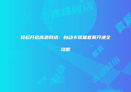 轻松开启高速网络：自动卡流量套餐开通全攻略