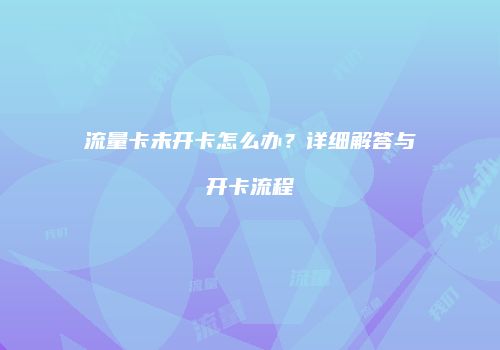 流量卡未开卡怎么办？详细解答与开卡流程