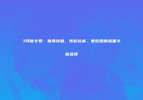 7月新卡号:独具特色,性价比高,受欢迎的流量卡新选择