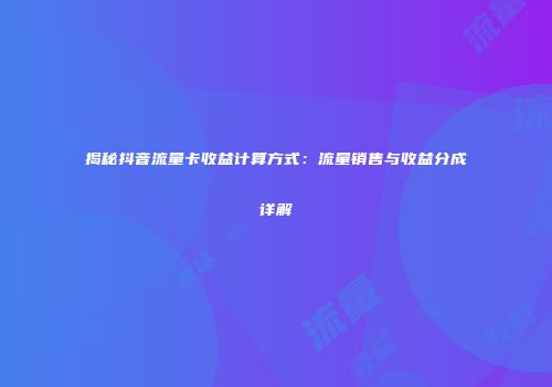 揭秘抖音流量卡收益计算方式:流量销售与收益分成详解
