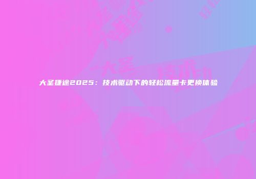 大圣捷途2025：技术驱动下的轻松流量卡更换体验