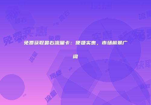 免费获取最右流量卡:便捷实惠,市场前景广阔