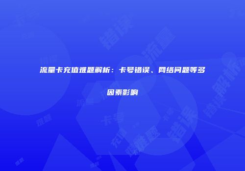 流量卡充值难题解析：卡号错误、网络问题等多因素影响