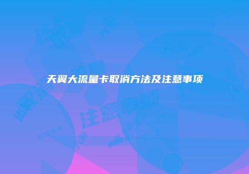 天翼大流量卡取消方法及注意事项