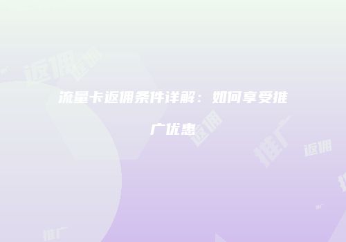 流量卡返佣条件详解：如何享受推广优惠