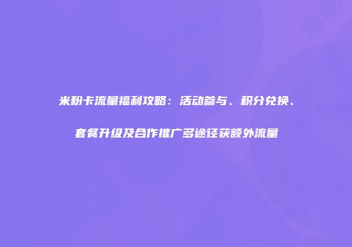 米粉卡流量福利攻略:活动参与、积分兑换、套餐升级及合作推广多途径获额外流量
