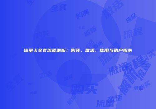 流量卡全套流程解析：购买、激活、使用与销户指南