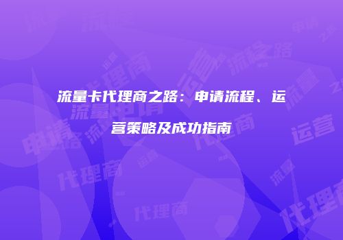 流量卡代理商之路:申请流程、运营策略及成功指南