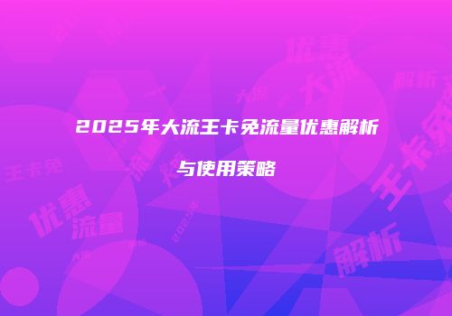 2025年大流王卡免流量优惠解析与使用策略
