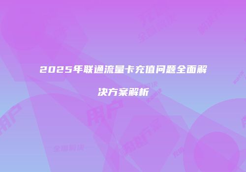 2025年联通流量卡充值问题全面解决方案解析