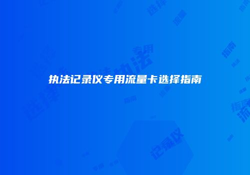 执法记录仪专用流量卡选择指南