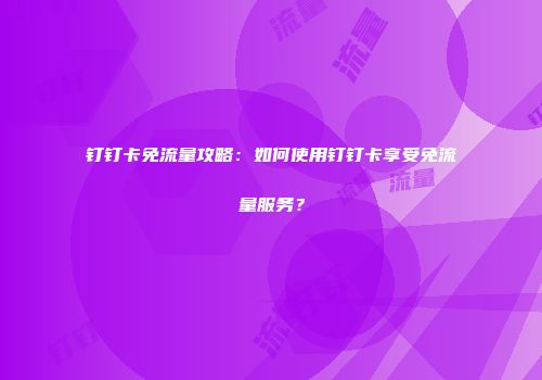 钉钉卡免流量攻略:如何使用钉钉卡享受免流量服务?