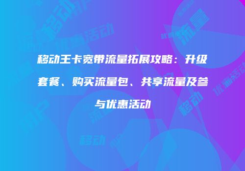 移动王卡宽带流量拓展攻略：升级套餐、购买流量包、共享流量及参与优惠活动