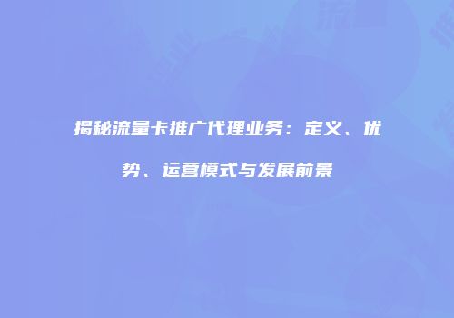 揭秘流量卡推广代理业务:定义、优势、运营模式与发展前景