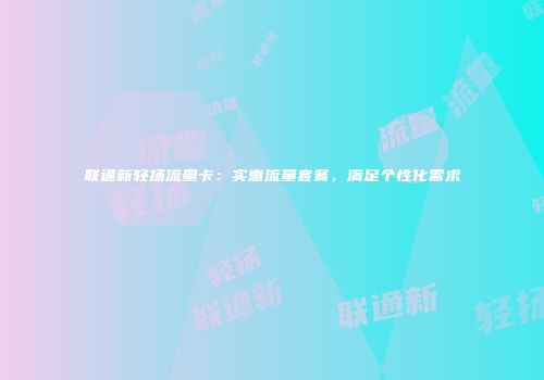 联通新轻扬流量卡:实惠流量套餐,满足个性化需求