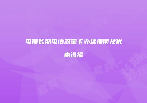 电信长期电话流量卡办理指南及优惠选择