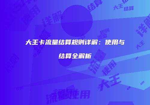 大王卡流量结算规则详解:使用与结算全解析