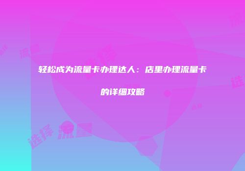 轻松成为流量卡办理达人:店里办理流量卡的详细攻略