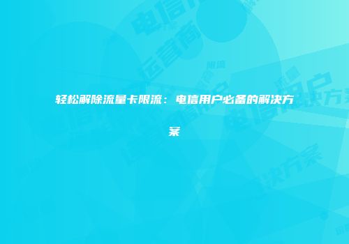 轻松解除流量卡限流:电信用户必备的解决方案