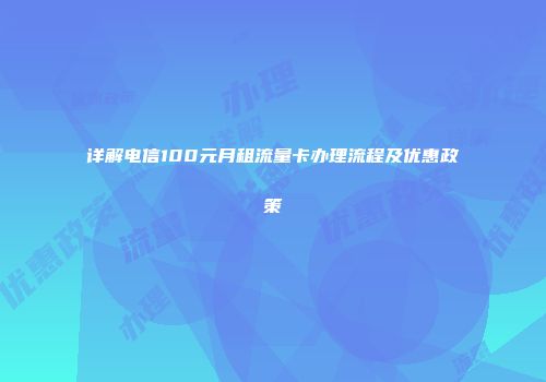 详解电信100元月租流量卡办理流程及优惠政策