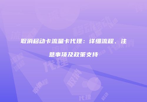 取消移动卡流量卡代理：详细流程、注意事项及政策支持