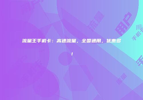 流量王手机卡：高速流量，全国通用，优惠多！