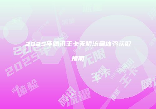 2025年腾讯王卡无限流量体验获取指南