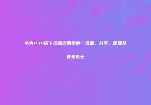 华为P30副卡流量使用指南:设置、共享、管理及安全贴士