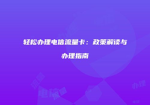 轻松办理电信流量卡：政策解读与办理指南
