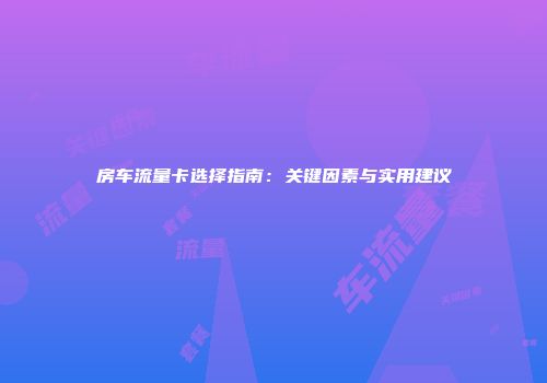 房车流量卡选择指南:关键因素与实用建议