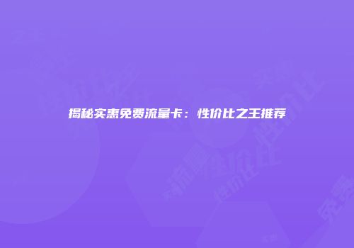 揭秘实惠免费流量卡:性价比之王推荐
