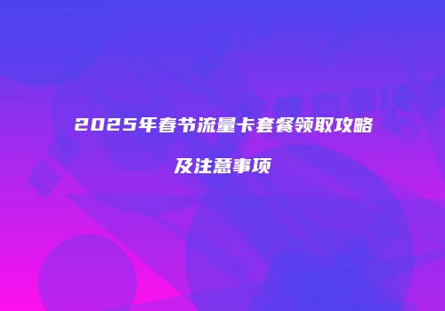 2025年春节流量卡套餐领取攻略及注意事项