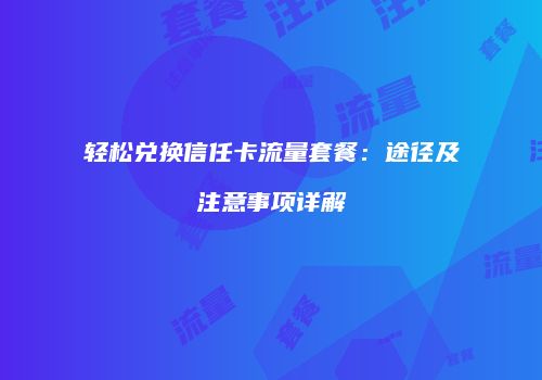 轻松兑换信任卡流量套餐：途径及注意事项详解