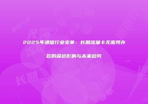 2025年通信行业变革:长期流量卡无需预存款的深远影响与未来趋势