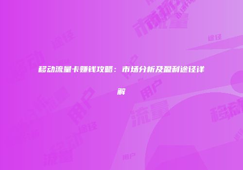 移动流量卡赚钱攻略:市场分析及盈利途径详解
