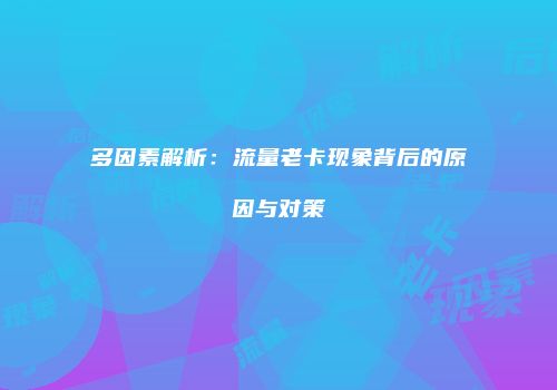 多因素解析：流量老卡现象背后的原因与对策