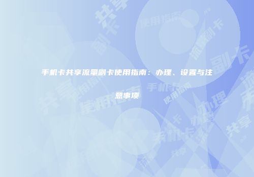 手机卡共享流量副卡使用指南:办理、设置与注意事项