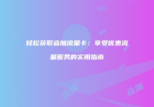 轻松获取叠加流量卡:享受优惠流量服务的实用指南
