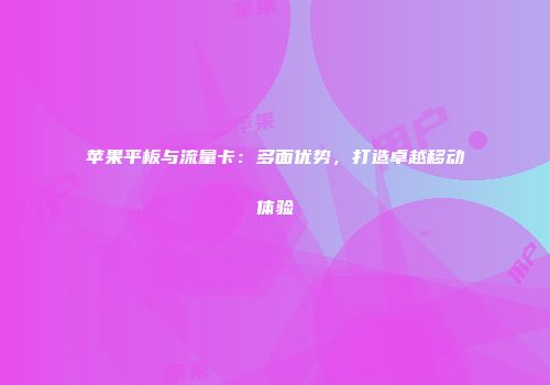 苹果平板与流量卡:多面优势,打造卓越移动体验